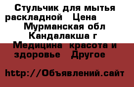 Стульчик для мытья раскладной › Цена ­ 3 000 - Мурманская обл., Кандалакша г. Медицина, красота и здоровье » Другое   